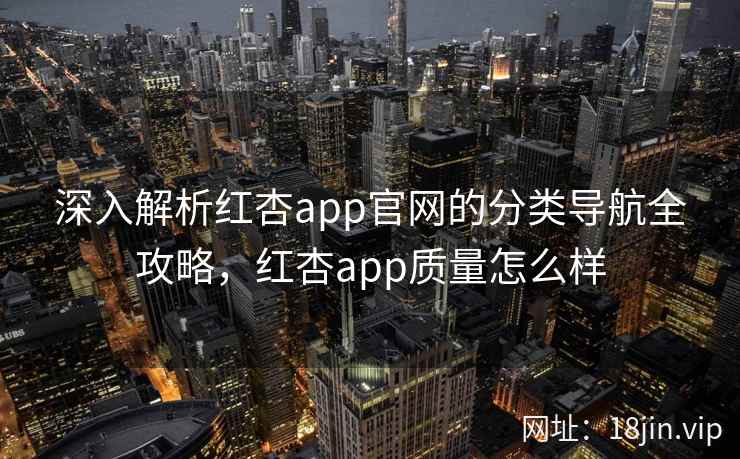 深入解析红杏app官网的分类导航全攻略，红杏app质量怎么样