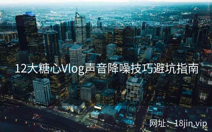 12大糖心Vlog声音降噪技巧避坑指南