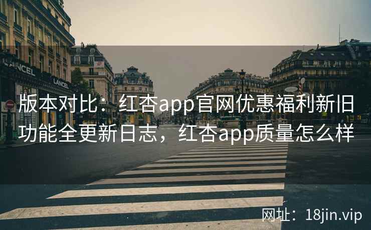 版本对比：红杏app官网优惠福利新旧功能全更新日志，红杏app质量怎么样