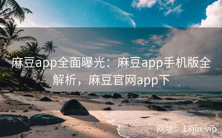 麻豆app全面曝光：麻豆app手机版全解析，麻豆官网app下