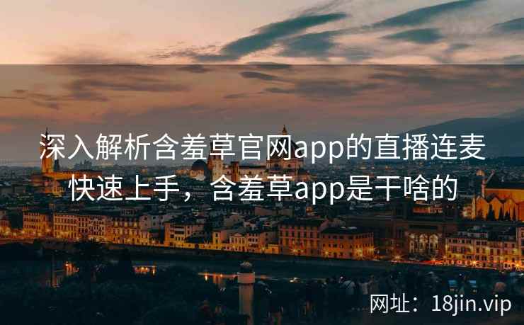 深入解析含羞草官网app的直播连麦快速上手，含羞草app是干啥的
