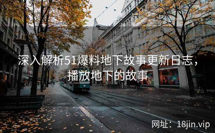深入解析51爆料地下故事更新日志，播放地下的故事