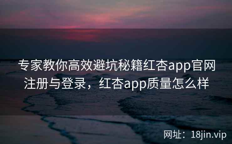 专家教你高效避坑秘籍红杏app官网注册与登录，红杏app质量怎么样