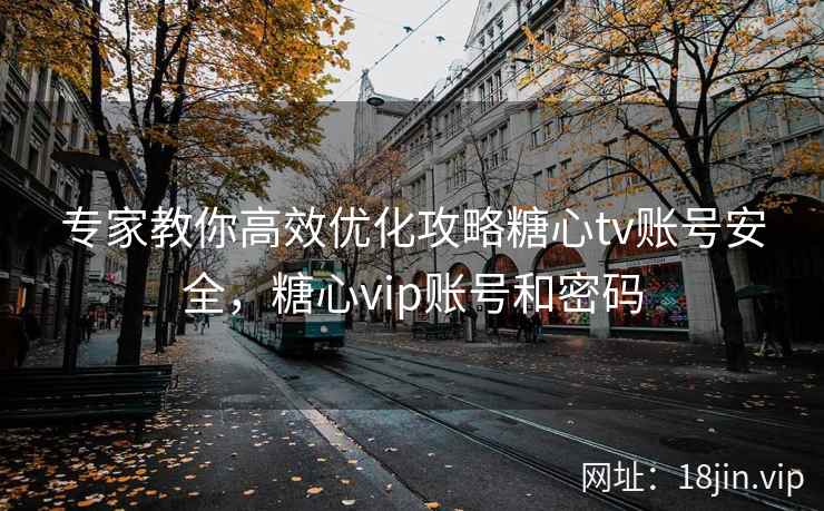 专家教你高效优化攻略糖心tv账号安全，糖心vip账号和密码