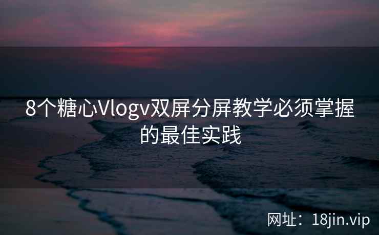 8个糖心Vlogv双屏分屏教学必须掌握的最佳实践