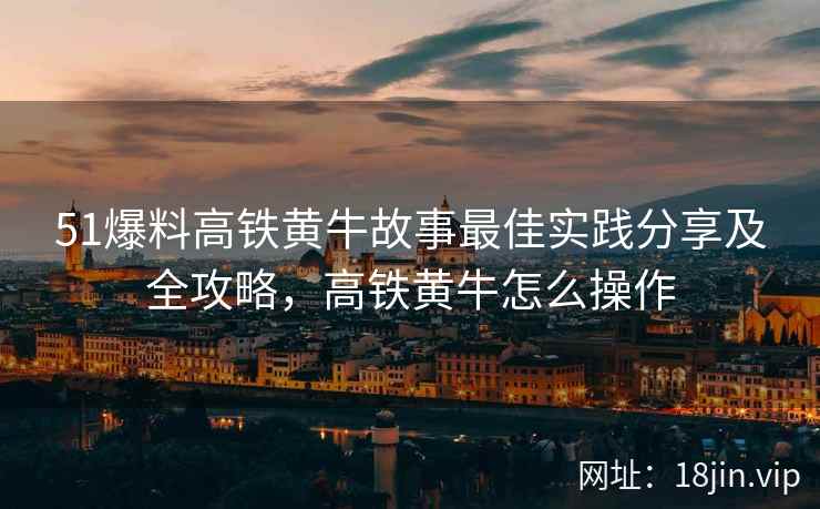 51爆料高铁黄牛故事最佳实践分享及全攻略，高铁黄牛怎么操作