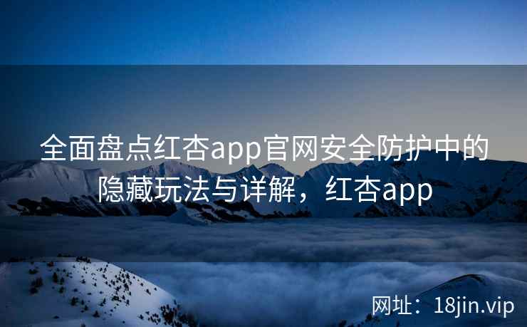 全面盘点红杏app官网安全防护中的隐藏玩法与详解，红杏app