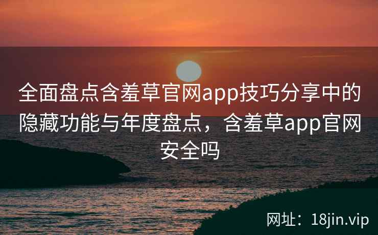 全面盘点含羞草官网app技巧分享中的隐藏功能与年度盘点，含羞草app官网安全吗