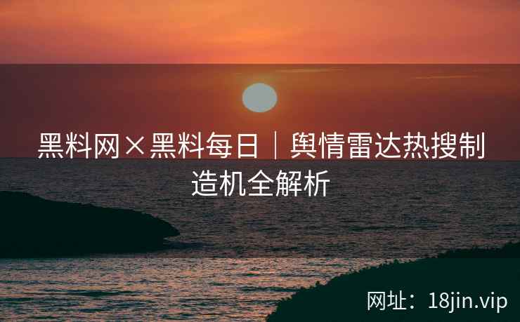 黑料网×黑料每日｜舆情雷达热搜制造机全解析