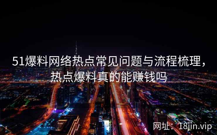 51爆料网络热点常见问题与流程梳理，热点爆料真的能赚钱吗