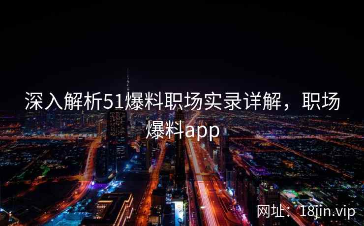 深入解析51爆料职场实录详解，职场爆料app