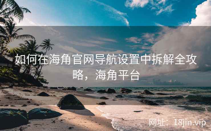 如何在海角官网导航设置中拆解全攻略，海角平台