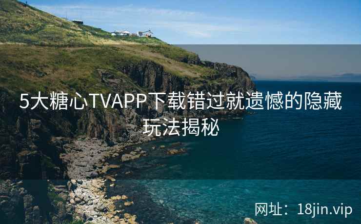 5大糖心TVAPP下载错过就遗憾的隐藏玩法揭秘