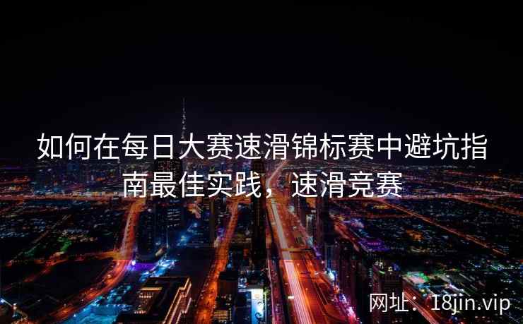 如何在每日大赛速滑锦标赛中避坑指南最佳实践，速滑竞赛