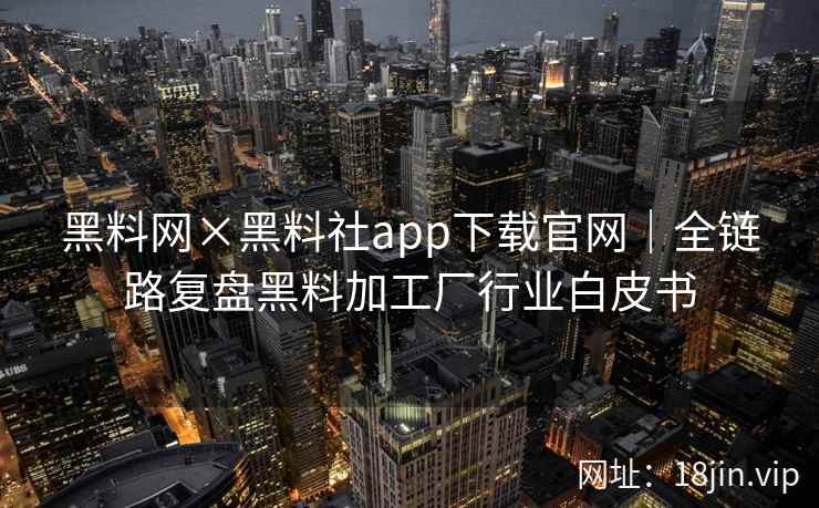 黑料网×黑料社app下载官网｜全链路复盘黑料加工厂行业白皮书