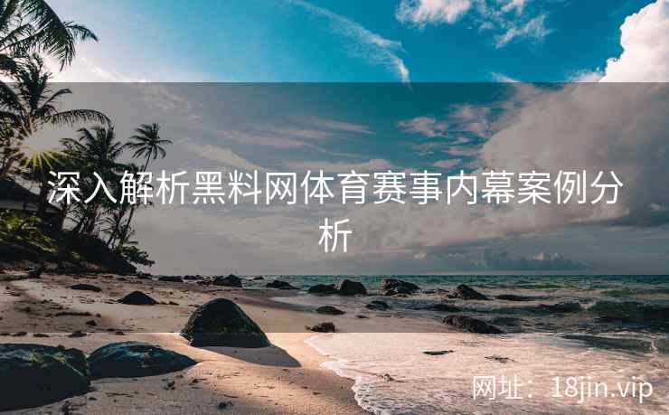 深入解析黑料网体育赛事内幕案例分析