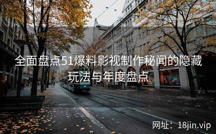 全面盘点51爆料影视制作秘闻的隐藏玩法与年度盘点