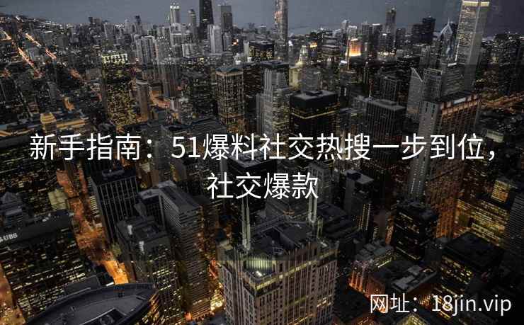 新手指南：51爆料社交热搜一步到位，社交爆款