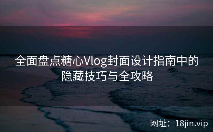 全面盘点糖心Vlog封面设计指南中的隐藏技巧与全攻略
