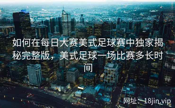 如何在每日大赛美式足球赛中独家揭秘完整版，美式足球一场比赛多长时间