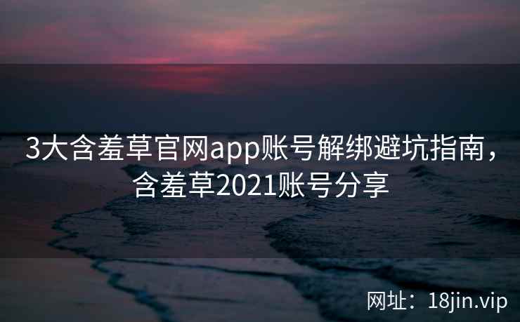 3大含羞草官网app账号解绑避坑指南，含羞草2021账号分享