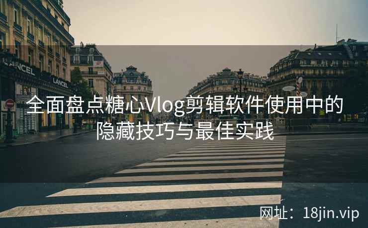 全面盘点糖心Vlog剪辑软件使用中的隐藏技巧与最佳实践