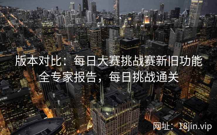 版本对比：每日大赛挑战赛新旧功能全专家报告，每日挑战通关