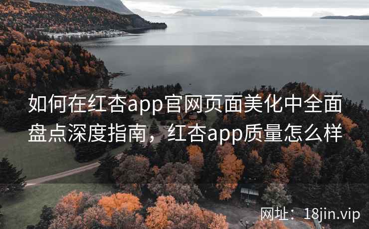 如何在红杏app官网页面美化中全面盘点深度指南，红杏app质量怎么样