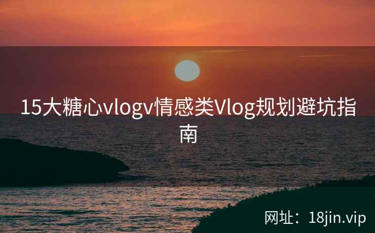 15大糖心vlogv情感类Vlog规划避坑指南