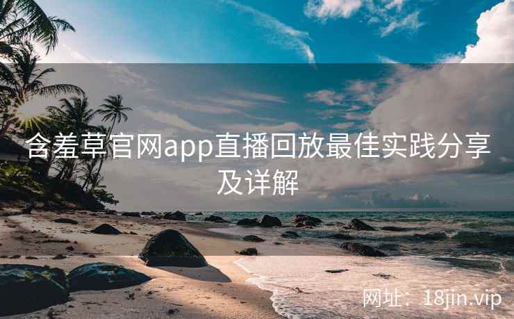 含羞草官网app直播回放最佳实践分享及详解