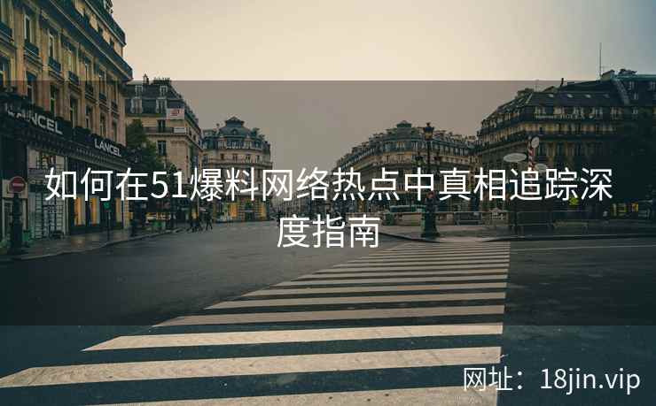 如何在51爆料网络热点中真相追踪深度指南