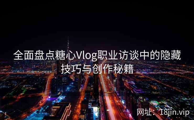 全面盘点糖心Vlog职业访谈中的隐藏技巧与创作秘籍