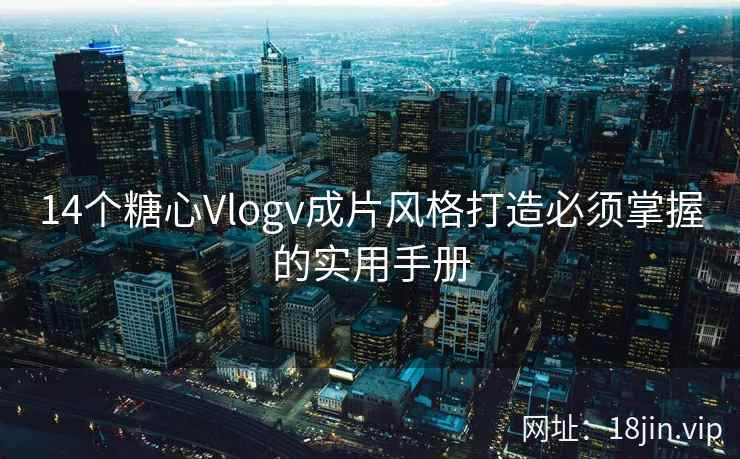14个糖心Vlogv成片风格打造必须掌握的实用手册