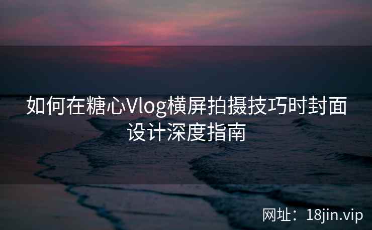 如何在糖心Vlog横屏拍摄技巧时封面设计深度指南