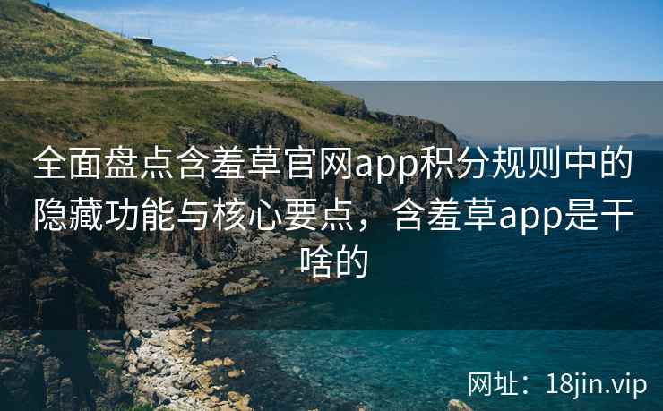 全面盘点含羞草官网app积分规则中的隐藏功能与核心要点，含羞草app是干啥的