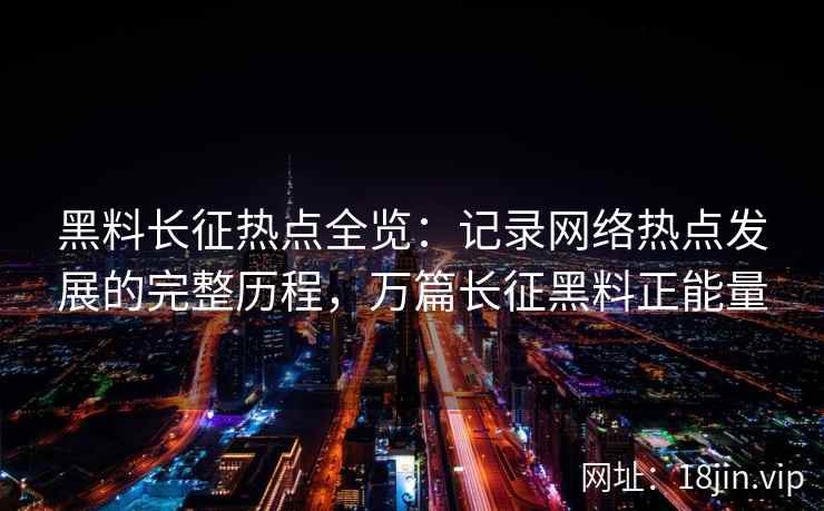 黑料长征热点全览：记录网络热点发展的完整历程，万篇长征黑料正能量