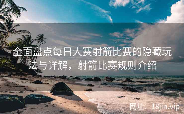 全面盘点每日大赛射箭比赛的隐藏玩法与详解，射箭比赛规则介绍