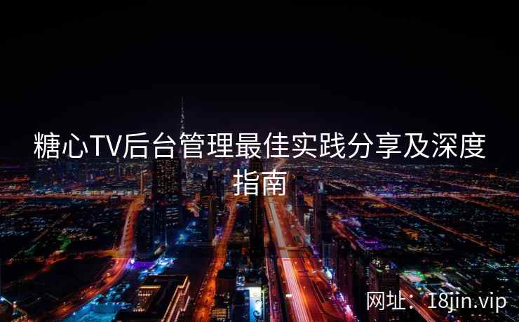 糖心TV后台管理最佳实践分享及深度指南