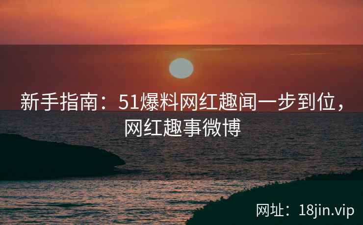 新手指南：51爆料网红趣闻一步到位，网红趣事微博
