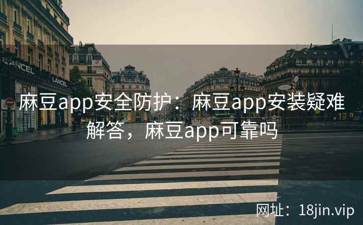 麻豆app安全防护：麻豆app安装疑难解答，麻豆app可靠吗