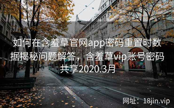 如何在含羞草官网app密码重置时数据揭秘问题解答，含羞草vip账号密码共享2020.3月