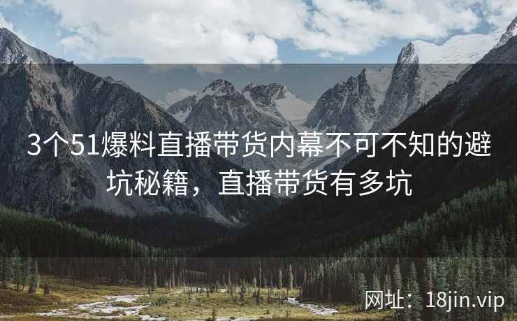 3个51爆料直播带货内幕不可不知的避坑秘籍，直播带货有多坑