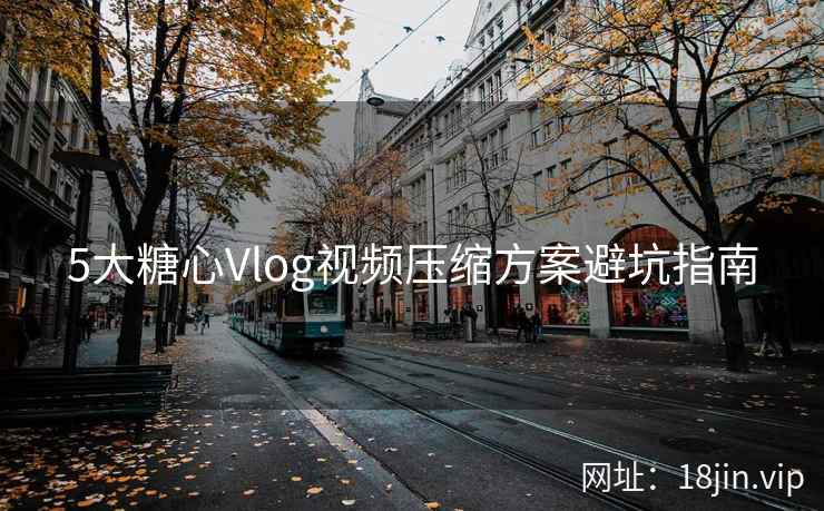 5大糖心Vlog视频压缩方案避坑指南