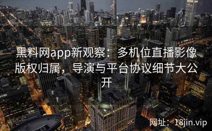 黑料网app新观察：多机位直播影像版权归属，导演与平台协议细节大公开