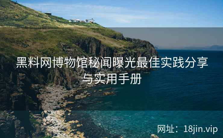黑料网博物馆秘闻曝光最佳实践分享与实用手册