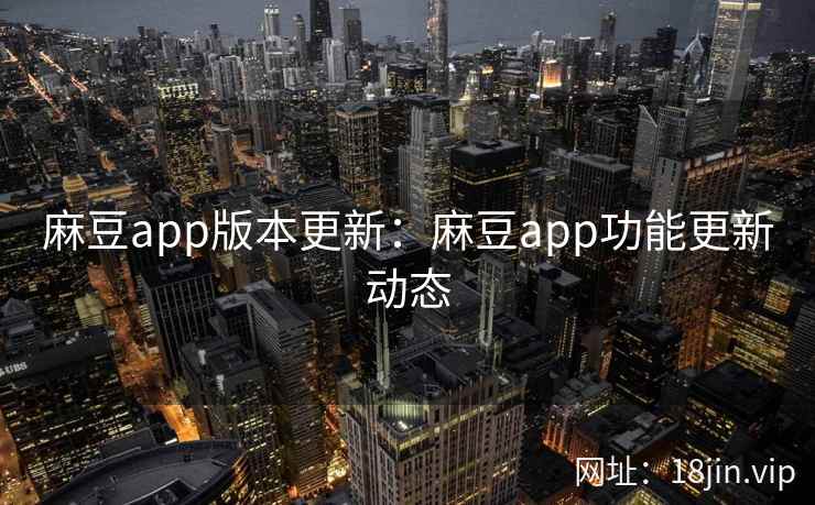 麻豆app版本更新：麻豆app功能更新动态