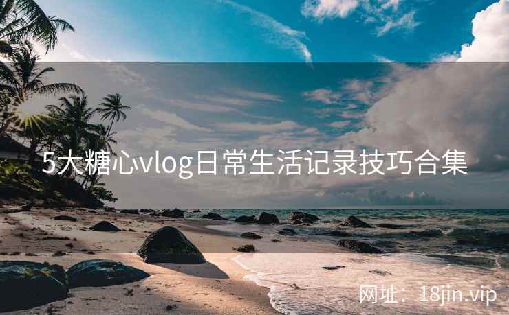 5大糖心vlog日常生活记录技巧合集