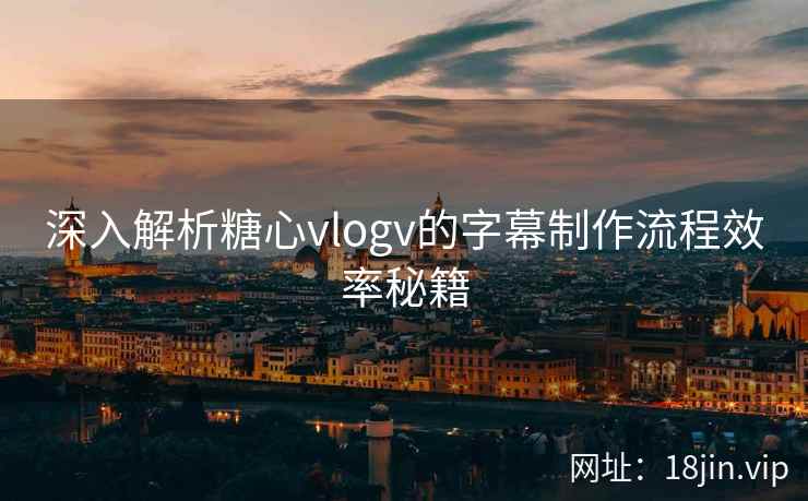 深入解析糖心vlogv的字幕制作流程效率秘籍