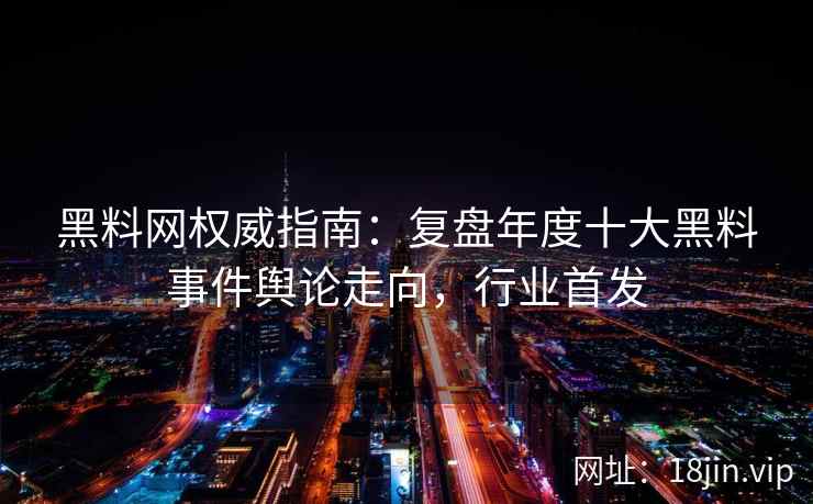 黑料网权威指南：复盘年度十大黑料事件舆论走向，行业首发