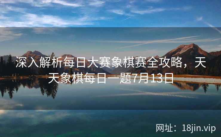 深入解析每日大赛象棋赛全攻略，天天象棋每日一题7月13日